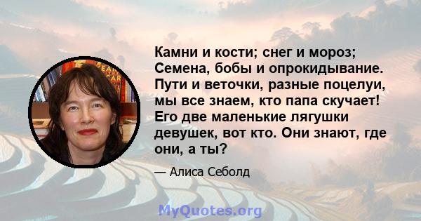 Камни и кости; снег и мороз; Семена, бобы и опрокидывание. Пути и веточки, разные поцелуи, мы все знаем, кто папа скучает! Его две маленькие лягушки девушек, вот кто. Они знают, где они, а ты?