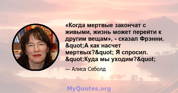 «Когда мертвые закончат с живыми, жизнь может перейти к другим вещам», - сказал Фрэнни. "А как насчет мертвых?" Я спросил. "Куда мы уходим?"