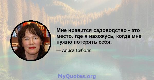 Мне нравится садоводство - это место, где я нахожусь, когда мне нужно потерять себя.