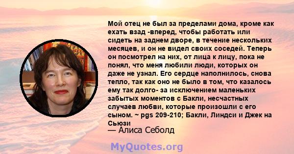 Мой отец не был за пределами дома, кроме как ехать взад -вперед, чтобы работать или сидеть на заднем дворе, в течение нескольких месяцев, и он не видел своих соседей. Теперь он посмотрел на них, от лица к лицу, пока не