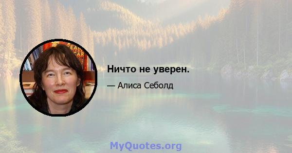 Ничто не уверен.