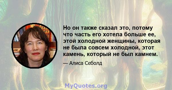 Но он также сказал это, потому что часть его хотела больше ее, этой холодной женщины, которая не была совсем холодной, этот камень, который не был камнем.