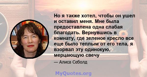 Но я также хотел, чтобы он ушел и оставил меня. Мне была предоставлена ​​одна слабая благодать. Вернувшись в комнату, где зеленое кресло все еще было теплым от его тела, я взорвал эту одинокую, мерцающую свечу