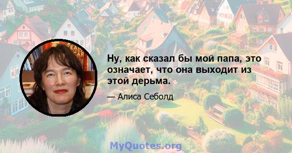 Ну, как сказал бы мой папа, это означает, что она выходит из этой дерьма.