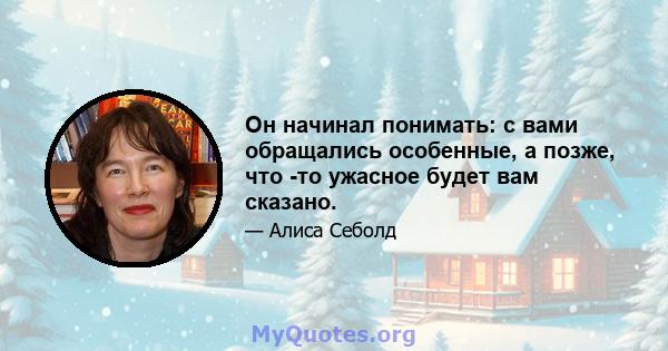 Он начинал понимать: с вами обращались особенные, а позже, что -то ужасное будет вам сказано.