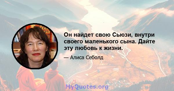 Он найдет свою Сьюзи, внутри своего маленького сына. Дайте эту любовь к жизни.