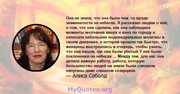 Она не знала, что она была чем -то вроде знаменитости на небесах. Я рассказал людям о ней, о том, что она сделала, как она наблюдала моменты молчания вверх и вниз по городу и написала небольшие индивидуальные молитвы в