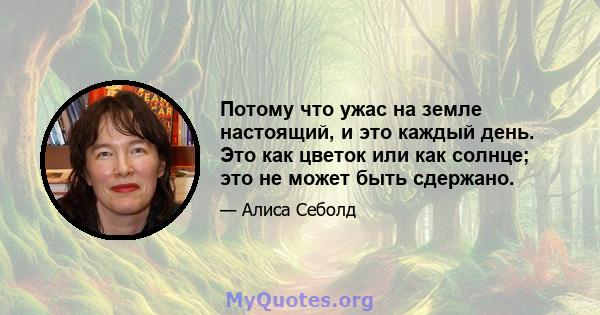 Потому что ужас на земле настоящий, и это каждый день. Это как цветок или как солнце; это не может быть сдержано.