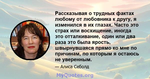 Рассказывая о трудных фактах любому от любовника к другу, я изменился в их глазах. Часто это страх или восхищение, иногда это отталкивание, один или два раза это была ярость, швырнувшаяся прямо ко мне по причинам, по