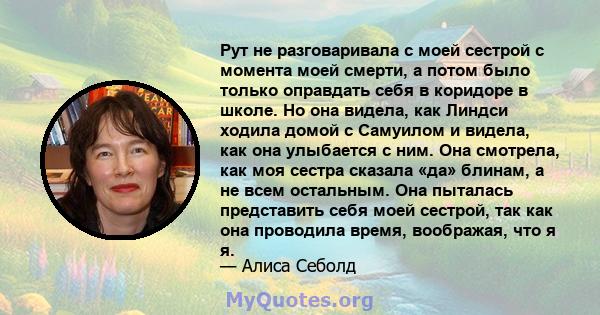 Рут не разговаривала с моей сестрой с момента моей смерти, а потом было только оправдать себя в коридоре в школе. Но она видела, как Линдси ходила домой с Самуилом и видела, как она улыбается с ним. Она смотрела, как