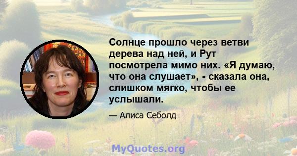 Солнце прошло через ветви дерева над ней, и Рут посмотрела мимо них. «Я думаю, что она слушает», - сказала она, слишком мягко, чтобы ее услышали.