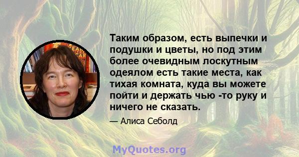 Таким образом, есть выпечки и подушки и цветы, но под этим более очевидным лоскутным одеялом есть такие места, как тихая комната, куда вы можете пойти и держать чью -то руку и ничего не сказать.