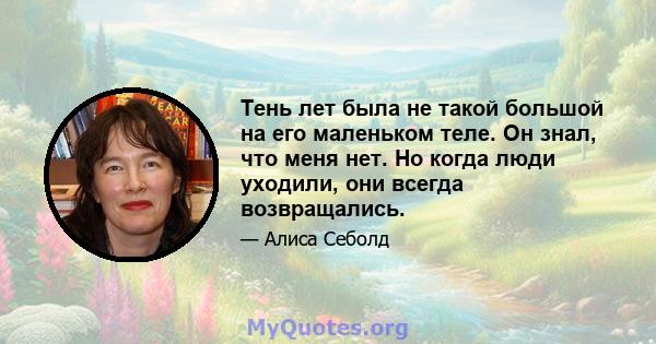 Тень лет была не такой большой на его маленьком теле. Он знал, что меня нет. Но когда люди уходили, они всегда возвращались.