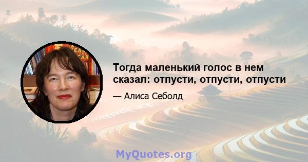 Тогда маленький голос в нем сказал: отпусти, отпусти, отпусти