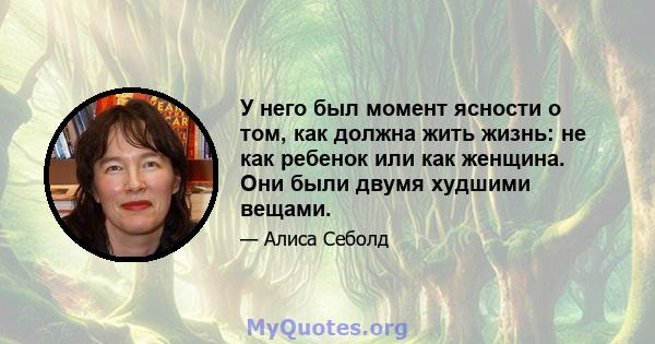 У него был момент ясности о том, как должна жить жизнь: не как ребенок или как женщина. Они были двумя худшими вещами.