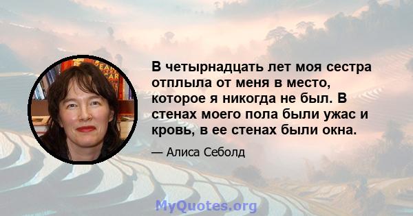 В четырнадцать лет моя сестра отплыла от меня в место, которое я никогда не был. В стенах моего пола были ужас и кровь, в ее стенах были окна.