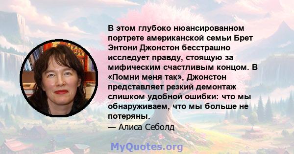 В этом глубоко нюансированном портрете американской семьи Брет Энтони Джонстон бесстрашно исследует правду, стоящую за мифическим счастливым концом. В «Помни меня так», Джонстон представляет резкий демонтаж слишком