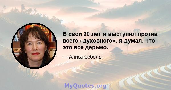 В свои 20 лет я выступил против всего «духовного», я думал, что это все дерьмо.