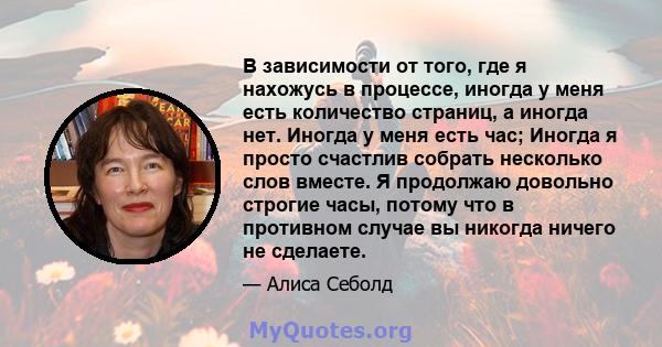 В зависимости от того, где я нахожусь в процессе, иногда у меня есть количество страниц, а иногда нет. Иногда у меня есть час; Иногда я просто счастлив собрать несколько слов вместе. Я продолжаю довольно строгие часы,