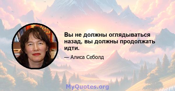 Вы не должны оглядываться назад, вы должны продолжать идти.