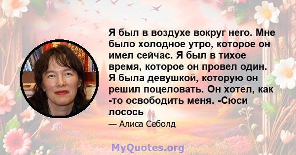 Я был в воздухе вокруг него. Мне было холодное утро, которое он имел сейчас. Я был в тихое время, которое он провел один. Я была девушкой, которую он решил поцеловать. Он хотел, как -то освободить меня. -Сюси лосось