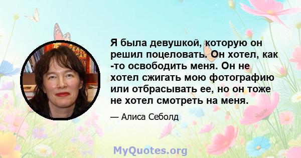 Я была девушкой, которую он решил поцеловать. Он хотел, как -то освободить меня. Он не хотел сжигать мою фотографию или отбрасывать ее, но он тоже не хотел смотреть на меня.