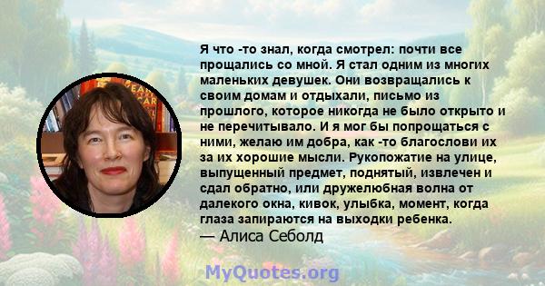 Я что -то знал, когда смотрел: почти все прощались со мной. Я стал одним из многих маленьких девушек. Они возвращались к своим домам и отдыхали, письмо из прошлого, которое никогда не было открыто и не перечитывало. И я 