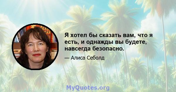 Я хотел бы сказать вам, что я есть, и однажды вы будете, навсегда безопасно.