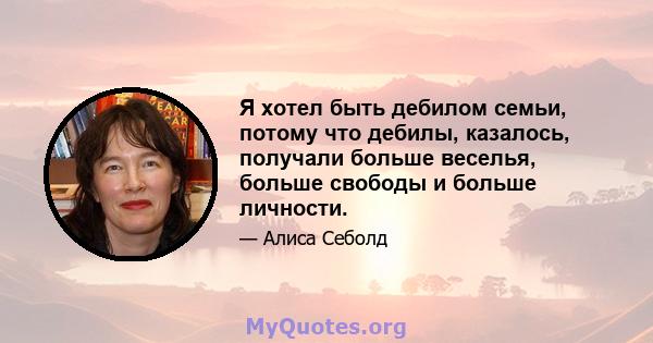 Я хотел быть дебилом семьи, потому что дебилы, казалось, получали больше веселья, больше свободы и больше личности.