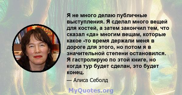 Я не много делаю публичные выступления. Я сделал много вещей для костей, а затем закончил тем, что сказал «да» многим вещам, которые какое -то время держали меня в дороге для этого, но потом я в значительной степени