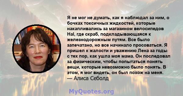 Я не мог не думать, как я наблюдал за ним, о бочках токсичных жидкостей, которые накапливались за магазином велосипедов Hal, где скраб, подкладывающаяся к железнодорожным путям. Все было запечатано, но все начинало