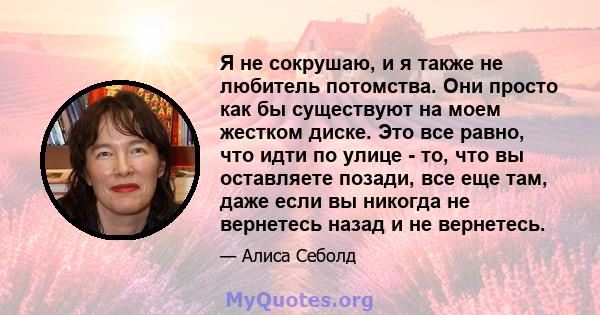 Я не сокрушаю, и я также не любитель потомства. Они просто как бы существуют на моем жестком диске. Это все равно, что идти по улице - то, что вы оставляете позади, все еще там, даже если вы никогда не вернетесь назад и 