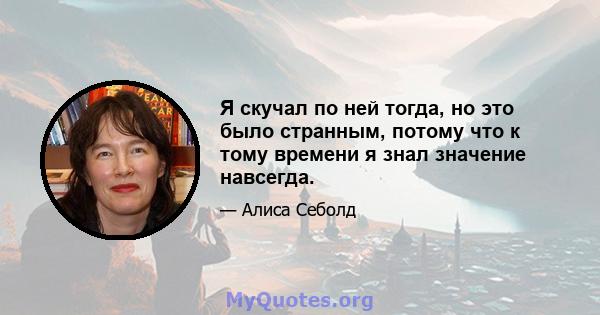 Я скучал по ней тогда, но это было странным, потому что к тому времени я знал значение навсегда.