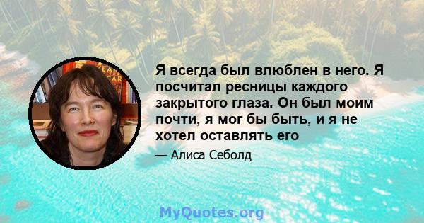 Я всегда был влюблен в него. Я посчитал ресницы каждого закрытого глаза. Он был моим почти, я мог бы быть, и я не хотел оставлять его