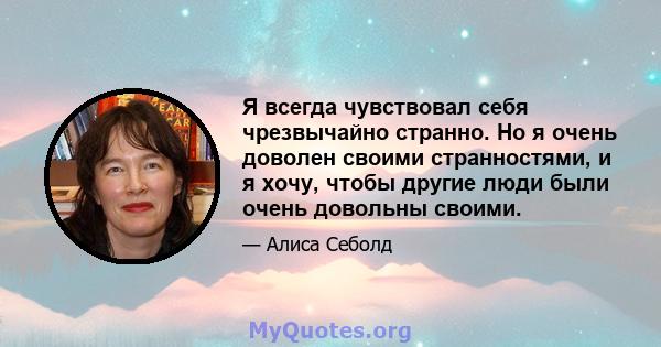 Я всегда чувствовал себя чрезвычайно странно. Но я очень доволен своими странностями, и я хочу, чтобы другие люди были очень довольны своими.