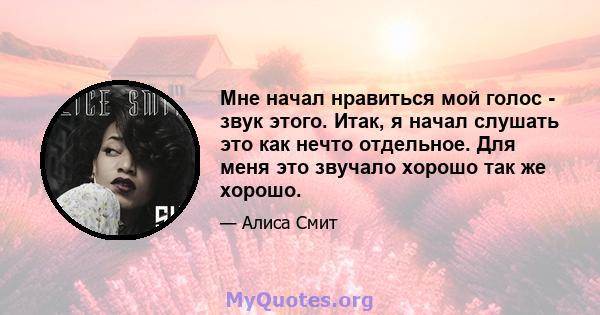 Мне начал нравиться мой голос - звук этого. Итак, я начал слушать это как нечто отдельное. Для меня это звучало хорошо так же хорошо.