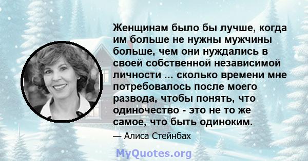 Женщинам было бы лучше, когда им больше не нужны мужчины больше, чем они нуждались в своей собственной независимой личности ... сколько времени мне потребовалось после моего развода, чтобы понять, что одиночество - это