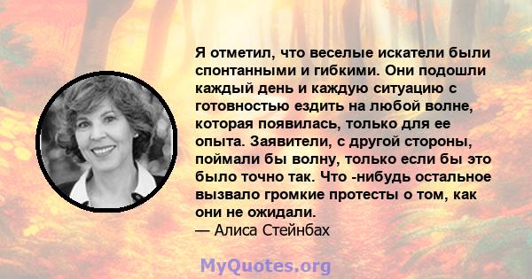 Я отметил, что веселые искатели были спонтанными и гибкими. Они подошли каждый день и каждую ситуацию с готовностью ездить на любой волне, которая появилась, только для ее опыта. Заявители, с другой стороны, поймали бы