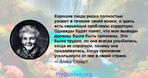 Хорошие люди редко полностью узнают в течение своей жизни, и здесь есть серьезные проблемы коррупции. Однажды будет понят, что мои выводы должны были быть признаны. Это было трудно, но она всегда улыбалась, когда ее