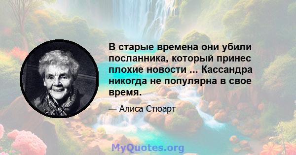 В старые времена они убили посланника, который принес плохие новости ... Кассандра никогда не популярна в свое время.