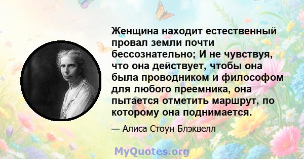 Женщина находит естественный провал земли почти бессознательно; И не чувствуя, что она действует, чтобы она была проводником и философом для любого преемника, она пытается отметить маршрут, по которому она поднимается.