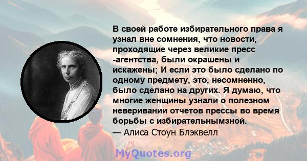 В своей работе избирательного права я узнал вне сомнения, что новости, проходящие через великие пресс -агентства, были окрашены и искажены; И если это было сделано по одному предмету, это, несомненно, было сделано на