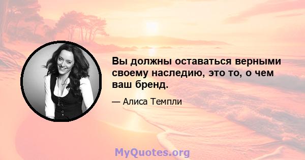 Вы должны оставаться верными своему наследию, это то, о чем ваш бренд.