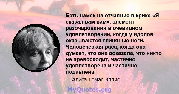 Есть намек на отчаяние в крике «Я сказал вам вам», элемент разочарования в очевидном удовлетворении, когда у идолов оказываются глиняные ноги. Человеческая раса, когда она думает, что она доказала, что никто не