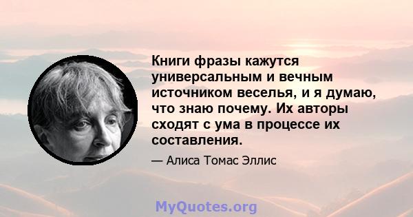 Книги фразы кажутся универсальным и вечным источником веселья, и я думаю, что знаю почему. Их авторы сходят с ума в процессе их составления.