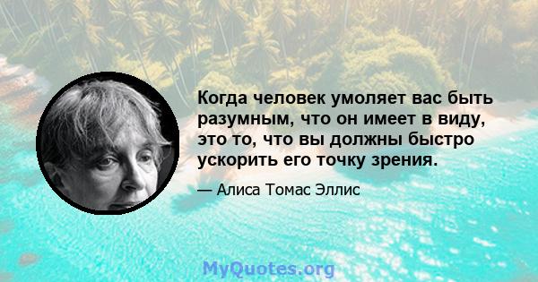 Когда человек умоляет вас быть разумным, что он имеет в виду, это то, что вы должны быстро ускорить его точку зрения.