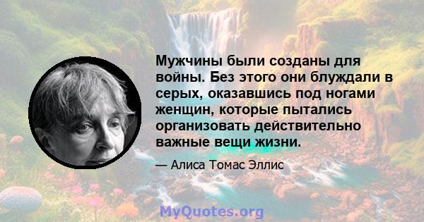 Мужчины были созданы для войны. Без этого они блуждали в серых, оказавшись под ногами женщин, которые пытались организовать действительно важные вещи жизни.