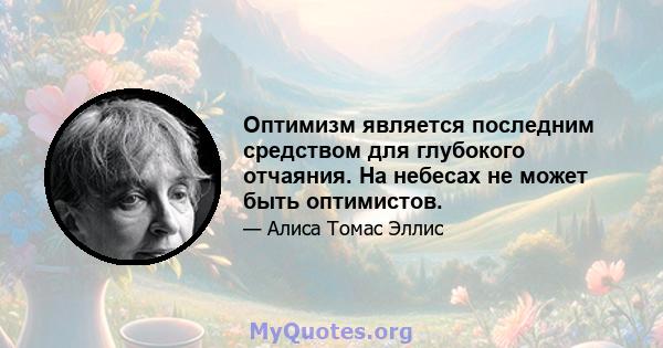 Оптимизм является последним средством для глубокого отчаяния. На небесах не может быть оптимистов.