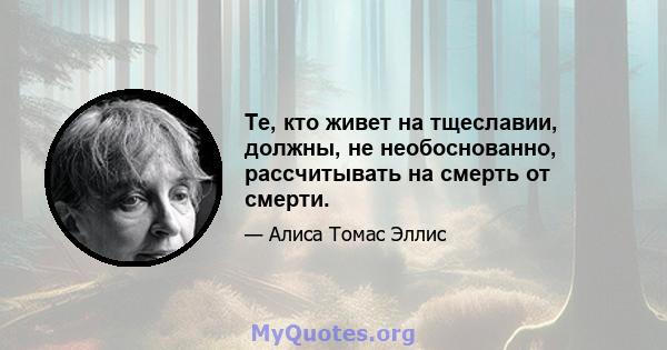 Те, кто живет на тщеславии, должны, не необоснованно, рассчитывать на смерть от смерти.