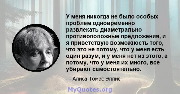 У меня никогда не было особых проблем одновременно развлекать диаметрально противоположные предложения, и я приветствую возможность того, что это не потому, что у меня есть один разум, и у меня нет из этого, а потому,